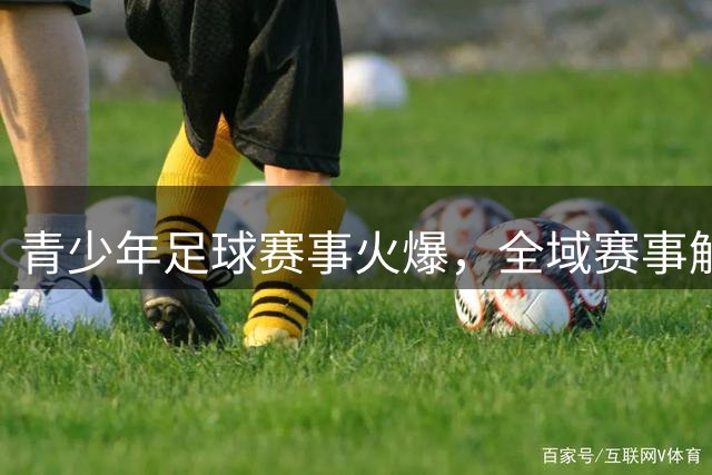 青少年足球赛事火爆，全域赛事解锁国际切磋